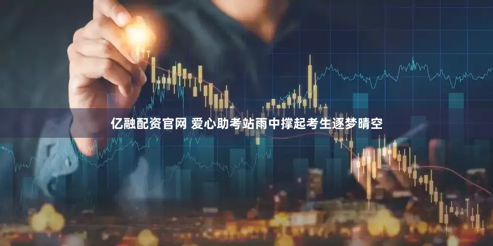 亿融配资官网 爱心助考站雨中撑起考生逐梦晴空