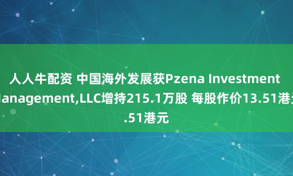 人人牛配资 中国海外发展获Pzena Investment Management,LLC增持215.1万股 每股作价13.51港元