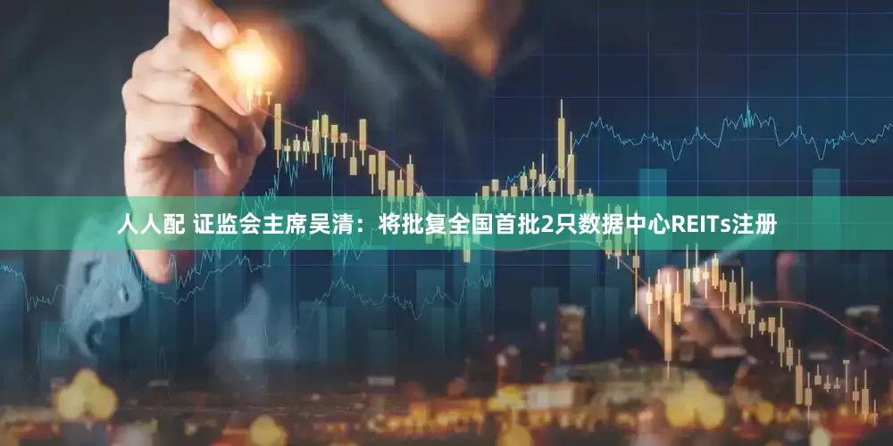 人人配 证监会主席吴清：将批复全国首批2只数据中心REITs注册
