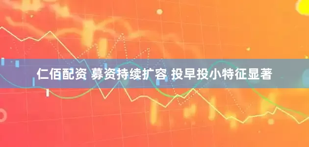 仁佰配资 募资持续扩容 投早投小特征显著