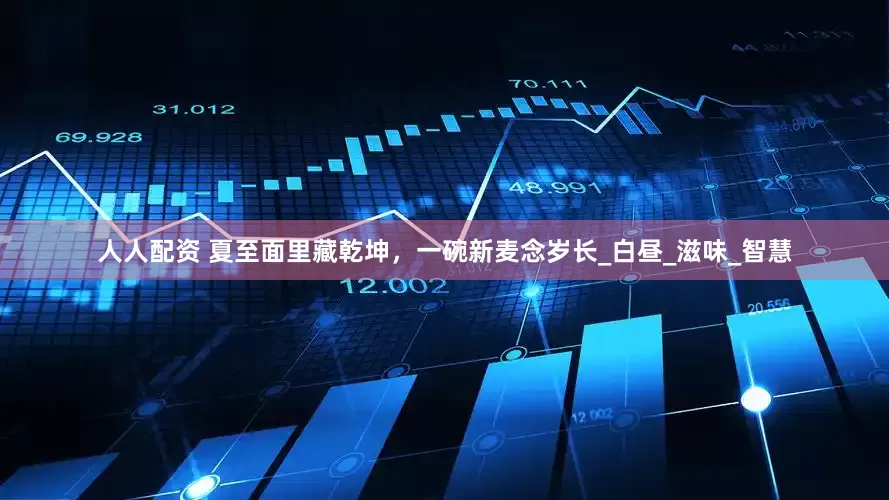 人人配资 夏至面里藏乾坤，一碗新麦念岁长_白昼_滋味_智慧