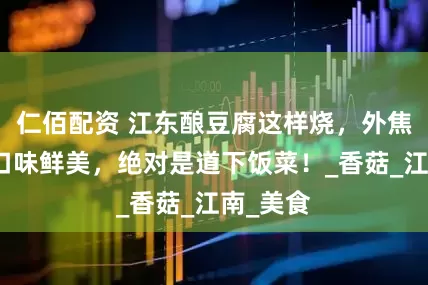 仁佰配资 江东酿豆腐这样烧，外焦里嫩，口味鲜美，绝对是道下饭菜！_香菇_江南_美食