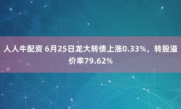 人人牛配资 6月25日龙大转债上涨0.33%，转股溢价率79.62%
