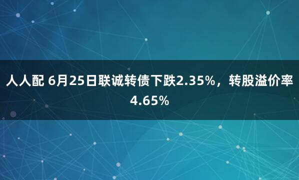人人配 6月25日联诚转债下跌2.35%，转股溢价率4.65%