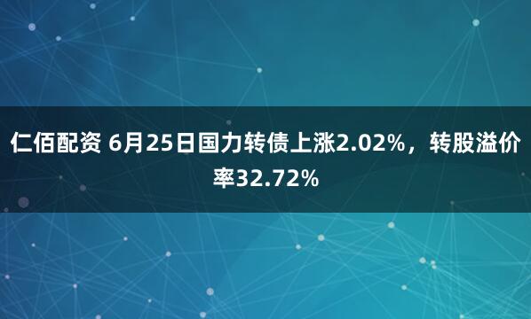 仁佰配资 6月25日国力转债上涨2.02%，转股溢价率32.72%