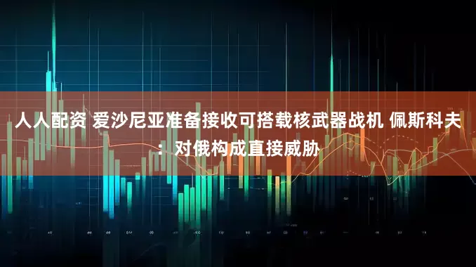 人人配资 爱沙尼亚准备接收可搭载核武器战机 佩斯科夫：对俄构成直接威胁