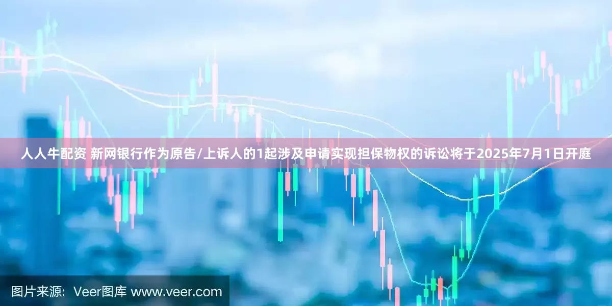 人人牛配资 新网银行作为原告/上诉人的1起涉及申请实现担保物权的诉讼将于2025年7月1日开庭