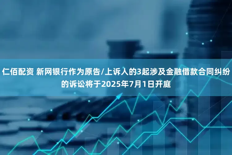 仁佰配资 新网银行作为原告/上诉人的3起涉及金融借款合同纠纷的诉讼将于2025年7月1日开庭