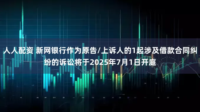人人配资 新网银行作为原告/上诉人的1起涉及借款合同纠纷的诉讼将于2025年7月1日开庭