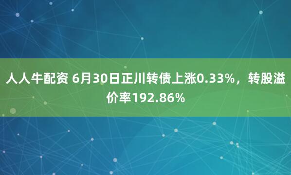 人人牛配资 6月30日正川转债上涨0.33%，转股溢价率192.86%