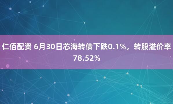 仁佰配资 6月30日芯海转债下跌0.1%，转股溢价率78.52%
