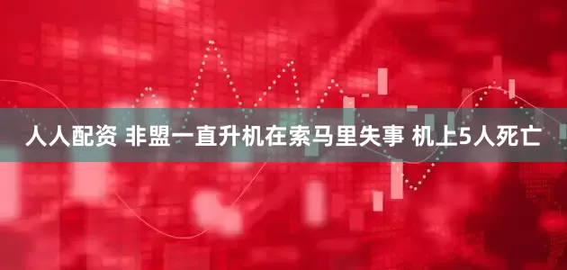 人人配资 非盟一直升机在索马里失事 机上5人死亡