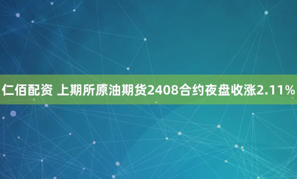 仁佰配资 上期所原油期货2408合约夜盘收涨2.11%
