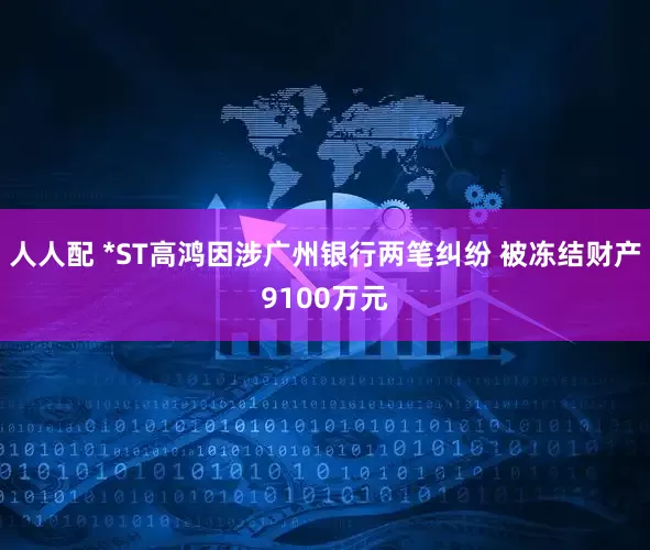 人人配 *ST高鸿因涉广州银行两笔纠纷 被冻结财产9100万元