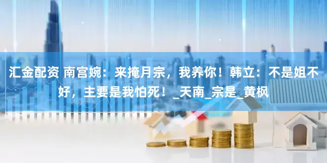 汇金配资 南宫婉：来掩月宗，我养你！韩立：不是姐不好，主要是我怕死！_天南_宗是_黄枫