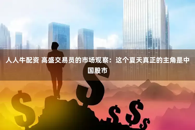 人人牛配资 高盛交易员的市场观察：这个夏天真正的主角是中国股市