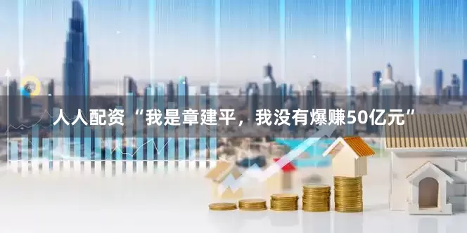 人人配资 “我是章建平，我没有爆赚50亿元”