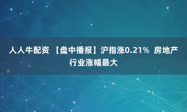 人人牛配资 【盘中播报】沪指涨0.21%  房地产行业涨幅最大