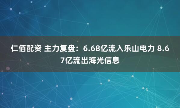仁佰配资 主力复盘：6.68亿流入乐山电力 8.67亿流出海光信息