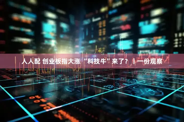 人人配 创业板指大涨 “科技牛”来了？丨一份观察