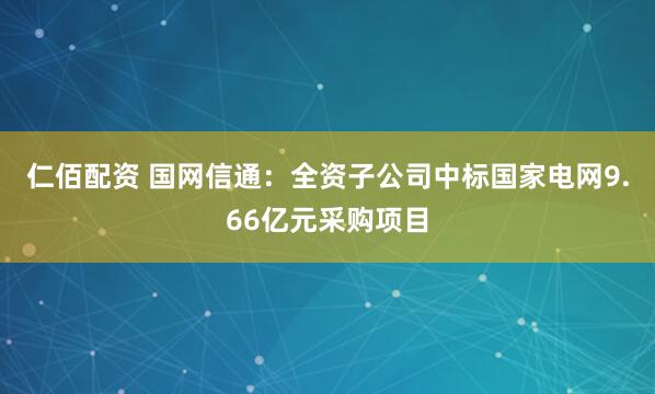 仁佰配资 国网信通：全资子公司中标国家电网9.66亿元采购项目