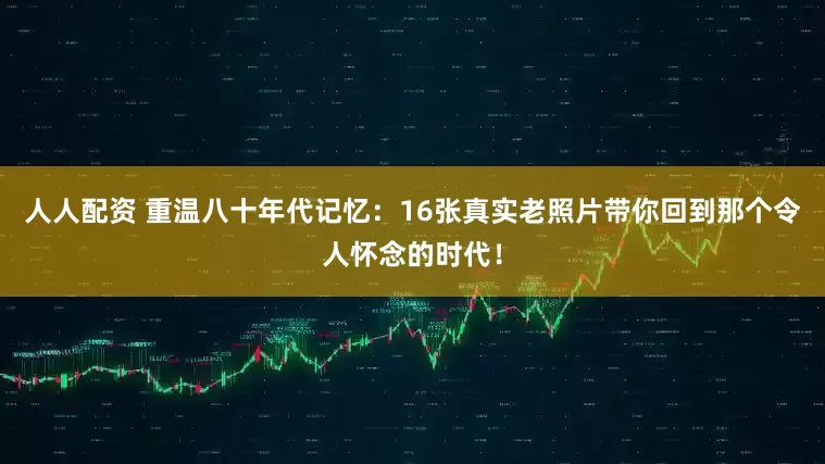人人配资 重温八十年代记忆：16张真实老照片带你回到那个令人怀念的时代！