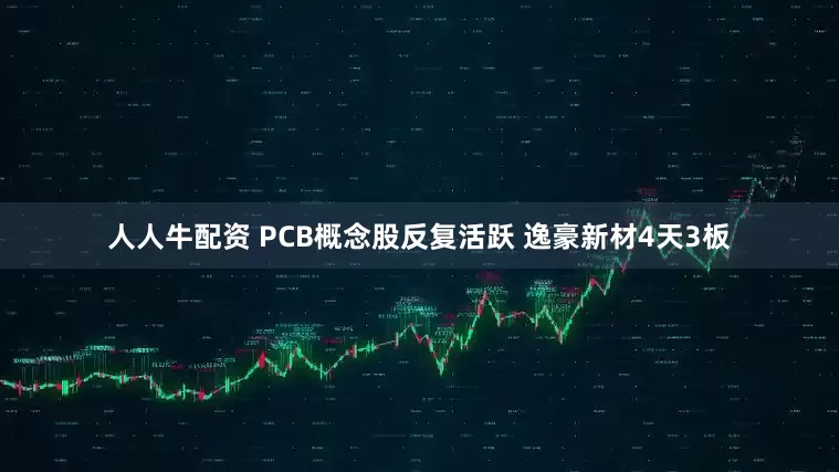 人人牛配资 PCB概念股反复活跃 逸豪新材4天3板