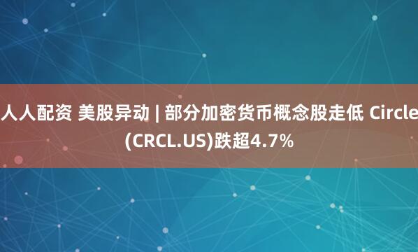 人人配资 美股异动 | 部分加密货币概念股走低 Circle(CRCL.US)跌超4.7%