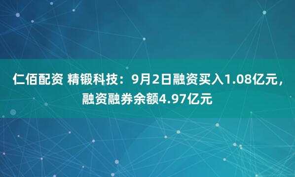 仁佰配资 精锻科技：9月2日融资买入1.08亿元，融资融券余额4.97亿元