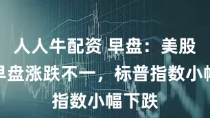 人人牛配资 早盘：美股周三早盘涨跌不一，标普指数小幅下跌