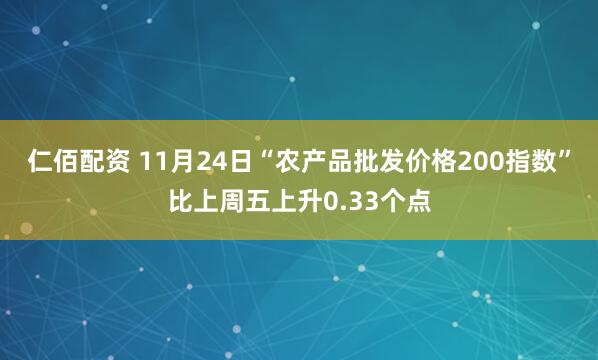仁佰配资 11月24日“农产品批发价格200指数”比上周五上升0.33个点