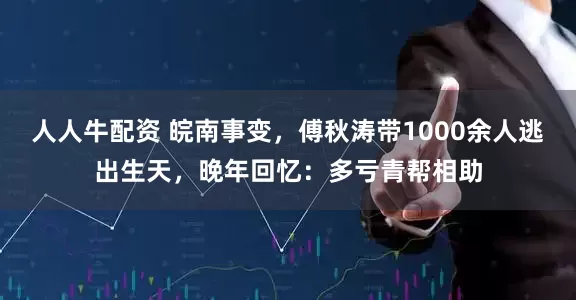 人人牛配资 皖南事变，傅秋涛带1000余人逃出生天，晚年回忆：多亏青帮相助