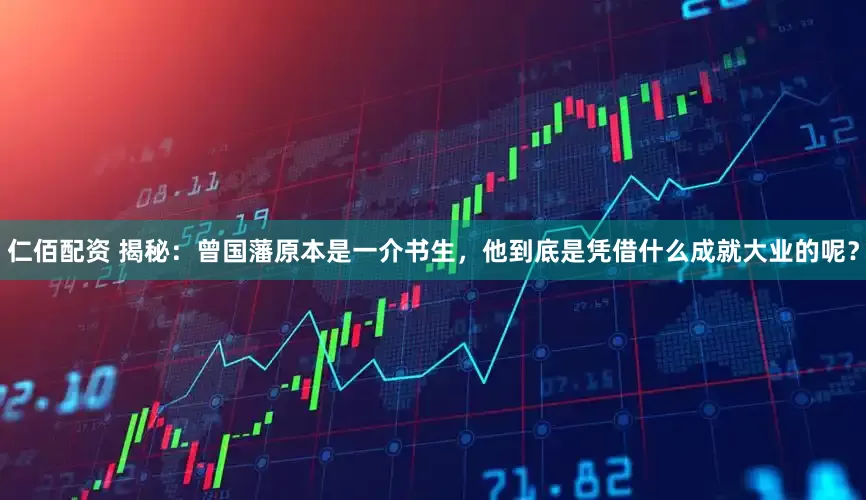 仁佰配资 揭秘：曾国藩原本是一介书生，他到底是凭借什么成就大业的呢？
