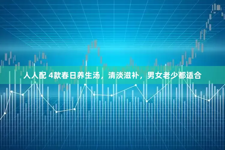 人人配 4款春日养生汤，清淡滋补，男女老少都适合