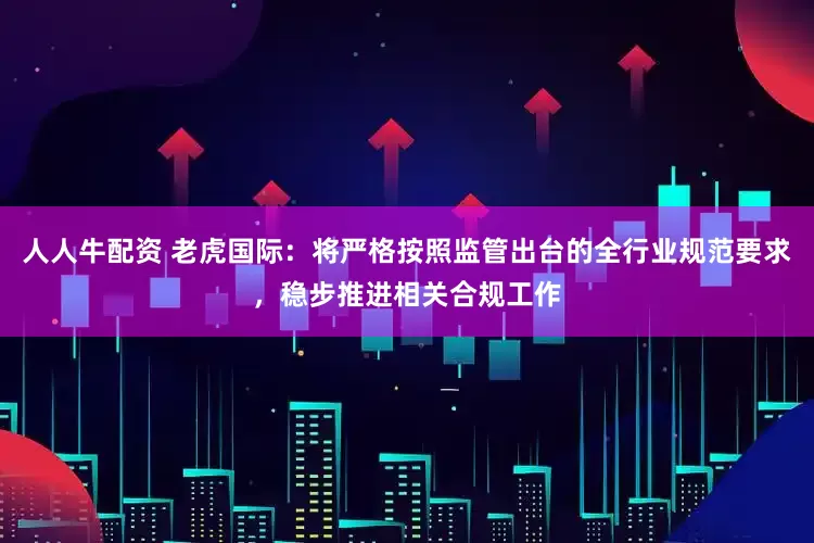 人人牛配资 老虎国际：将严格按照监管出台的全行业规范要求，稳步推进相关合规工作