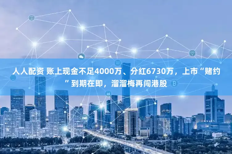 人人配资 账上现金不足4000万、分红6730万，上市“赌约”到期在即，溜溜梅再闯港股