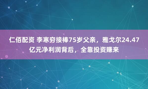 仁佰配资 李寒穷接棒75岁父亲，雅戈尔24.47亿元净利润背后，全靠投资赚来